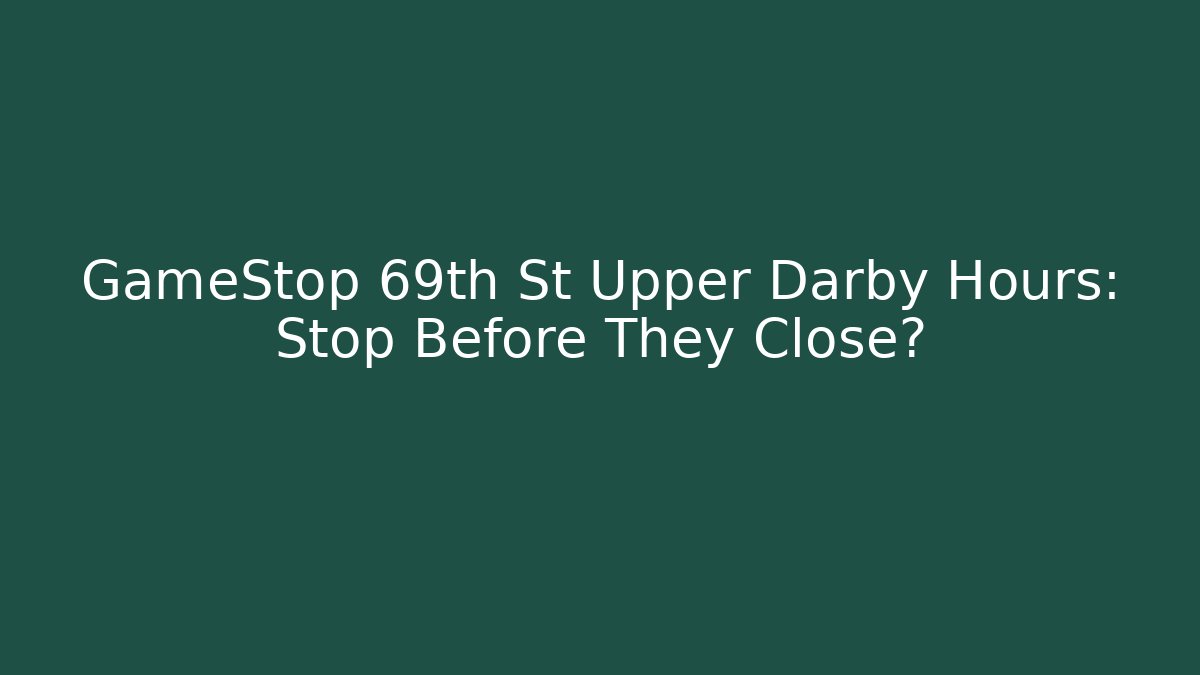 GameStop 69th St Upper Darby Hours: Stop Before They Close?
