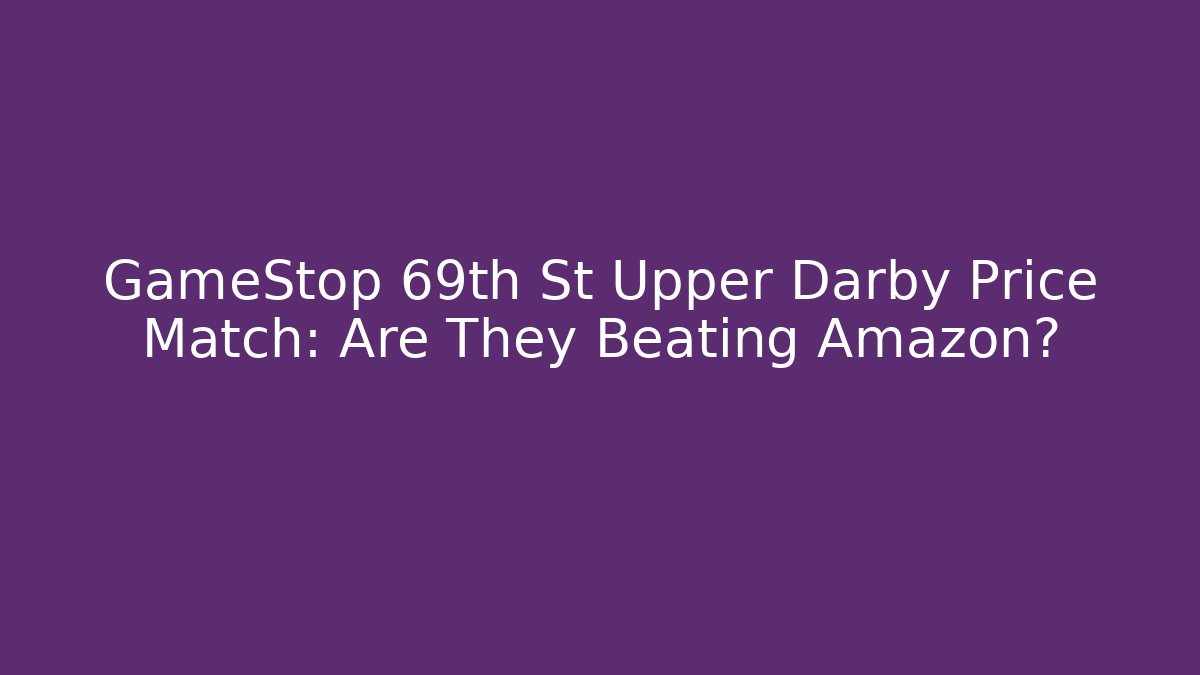 GameStop 69th St Upper Darby Price Match: Are They Beating Amazon?