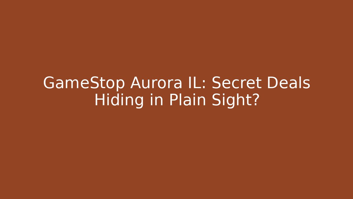 GameStop Aurora IL: Secret Deals Hiding in Plain Sight?