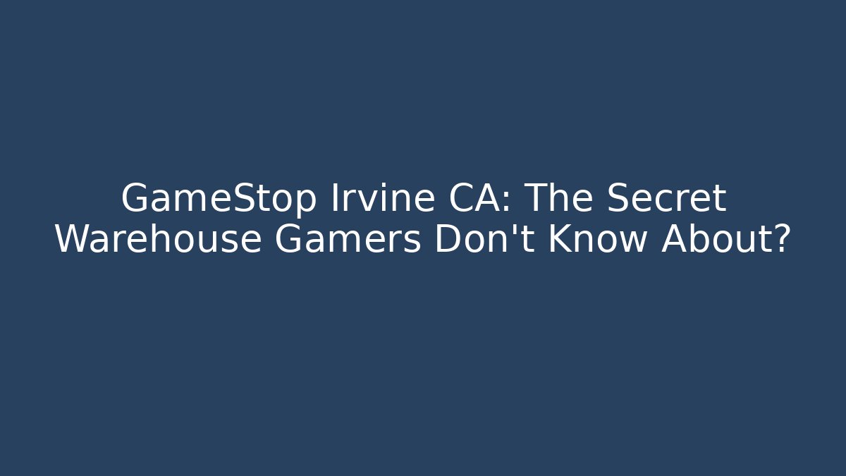 GameStop Irvine CA: The Secret Warehouse Gamers Don’t Know About? - Felix Cat Insurance