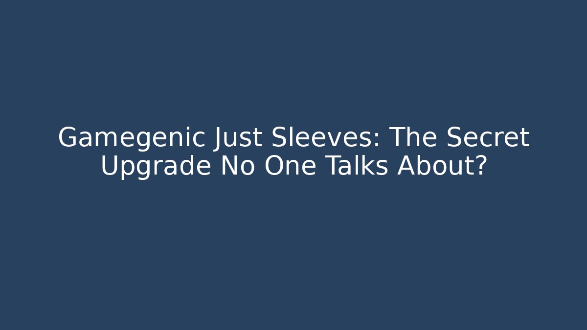 Gamegenic Just Sleeves: The Secret Upgrade No One Talks About?