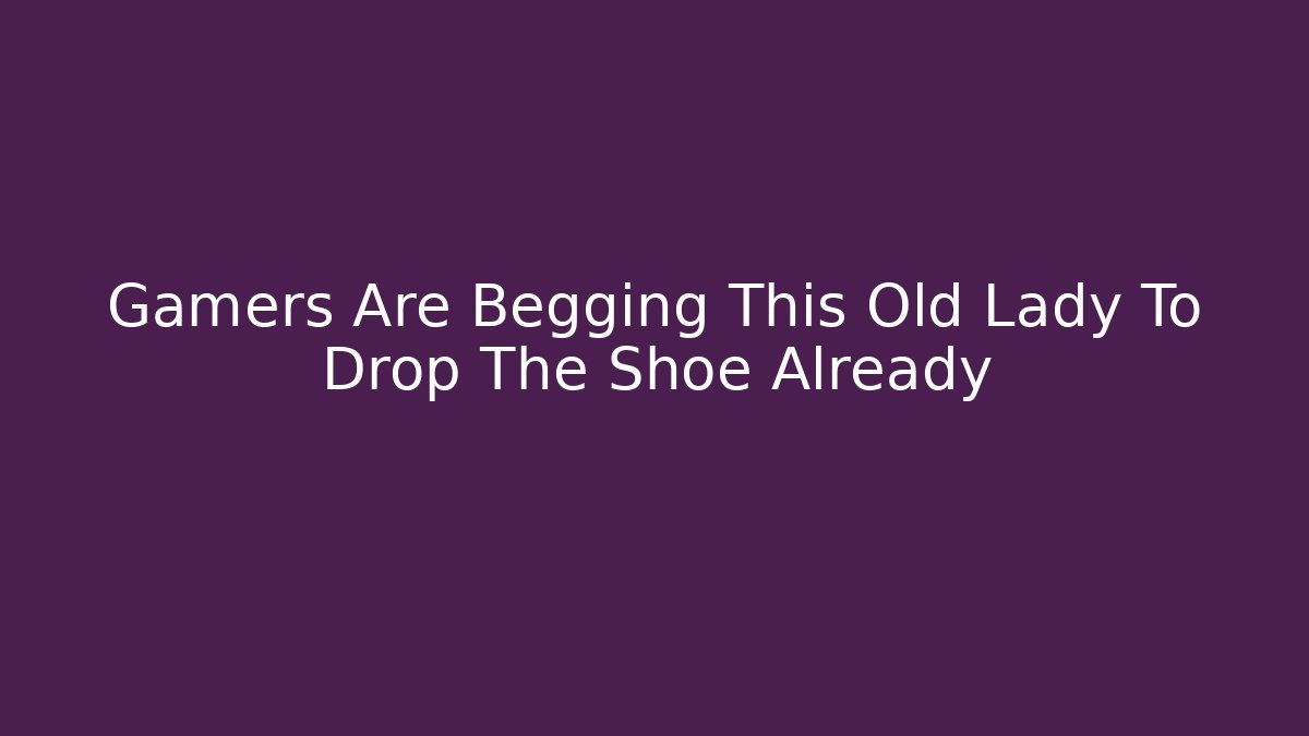 Gamers Are Begging This Old Lady To Drop The Shoe Already