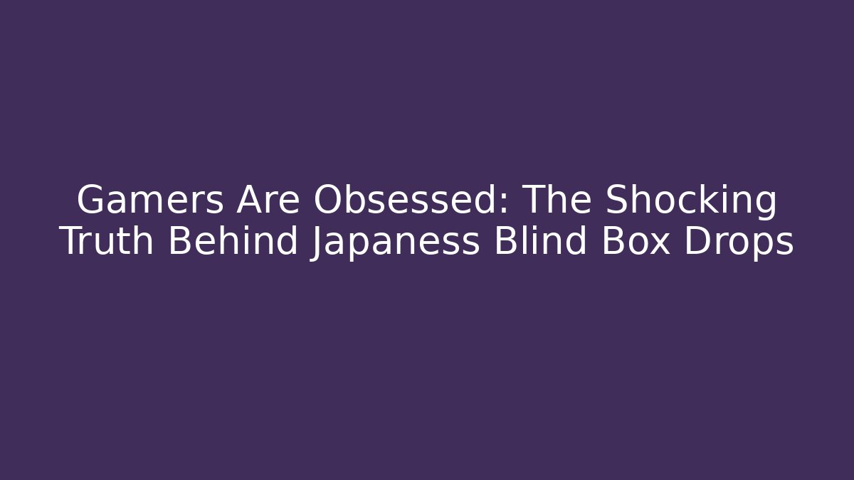 Gamers Are Obsessed: The Shocking Truth Behind Japaness Blind Box Drops