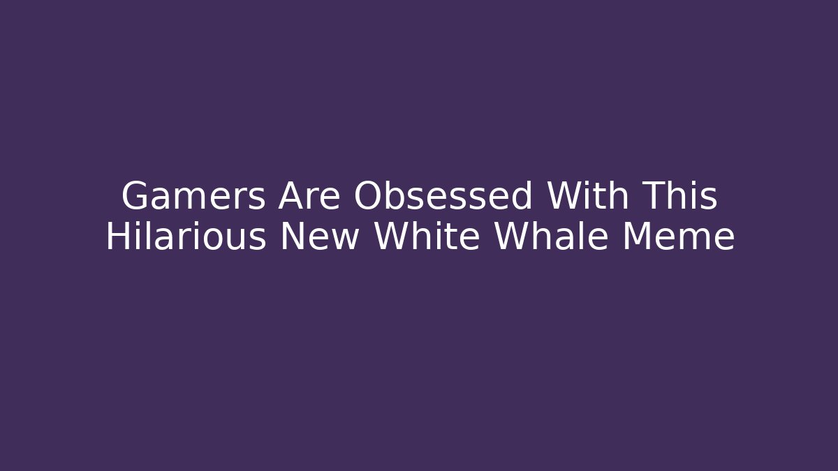 Gamers Are Obsessed With This Hilarious New White Whale Meme