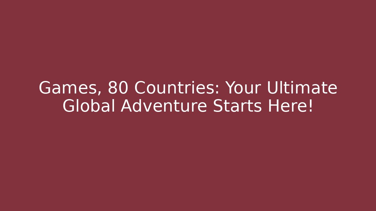 Games, 80 Countries: Your Ultimate Global Adventure Starts Here!