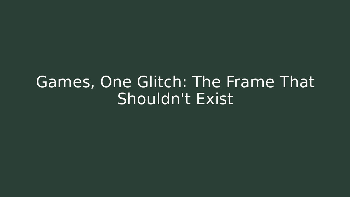 Games, One Glitch: The Frame That Shouldn't Exist