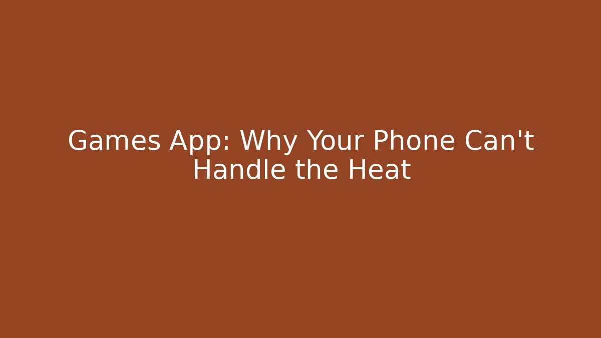 Games App: Why Your Phone Can't Handle the Heat