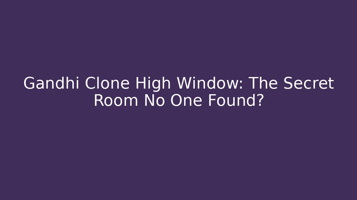 Gandhi Clone High Window: The Secret Room No One Found?