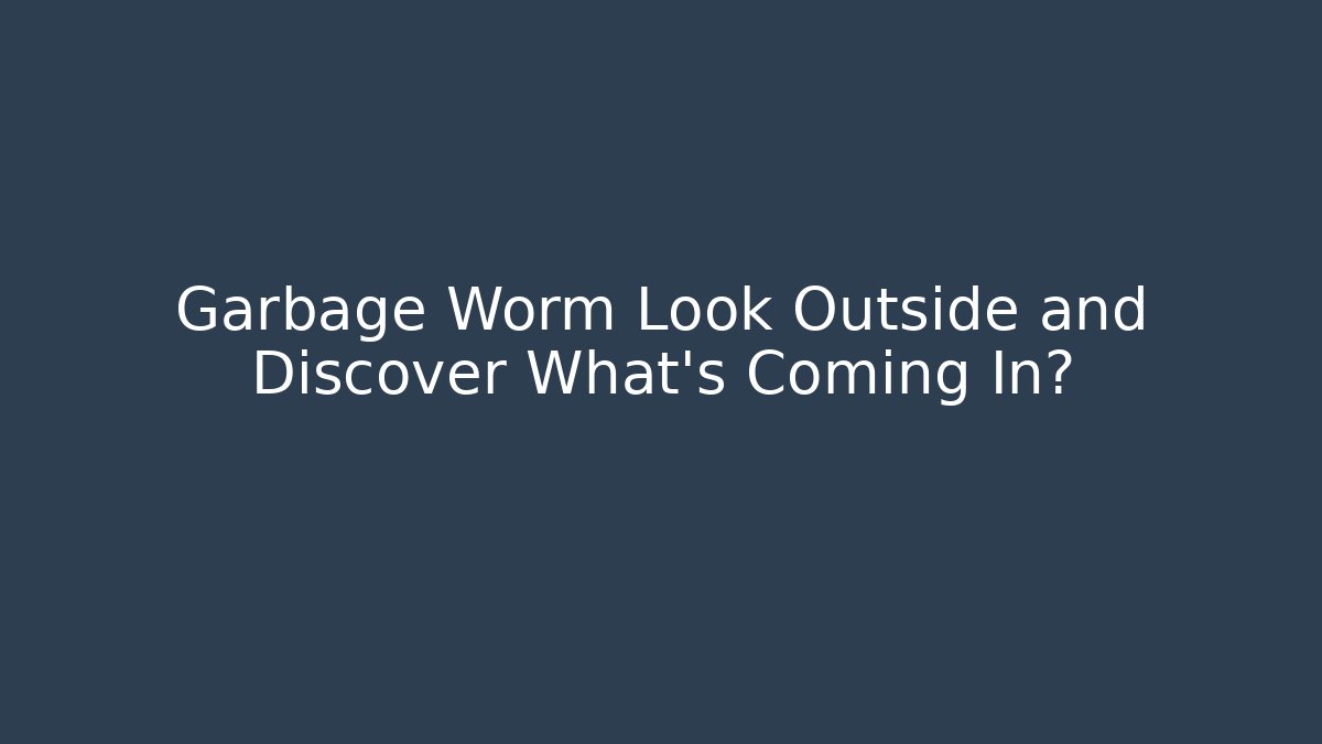 Garbage Worm Look Outside and Discover What’s Coming In?