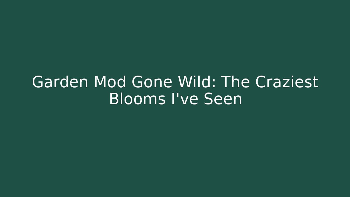 Garden Mod Gone Wild: The Craziest Blooms I’ve Seen