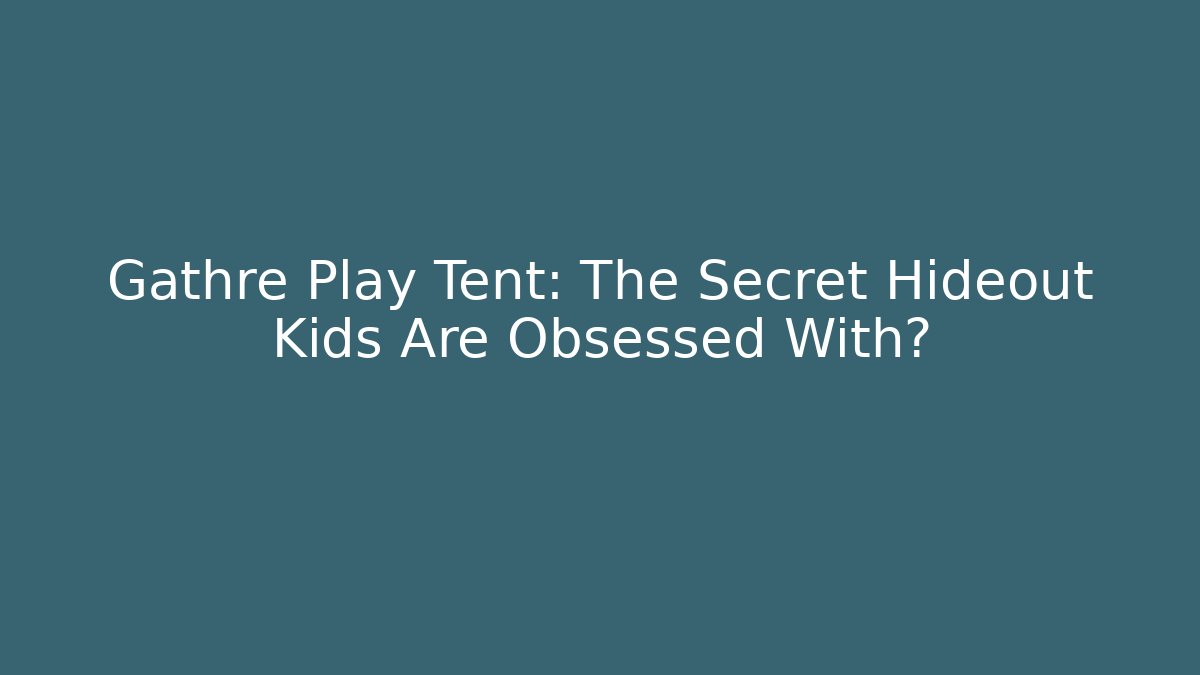 Gathre Play Tent: The Secret Hideout Kids Are Obsessed With?