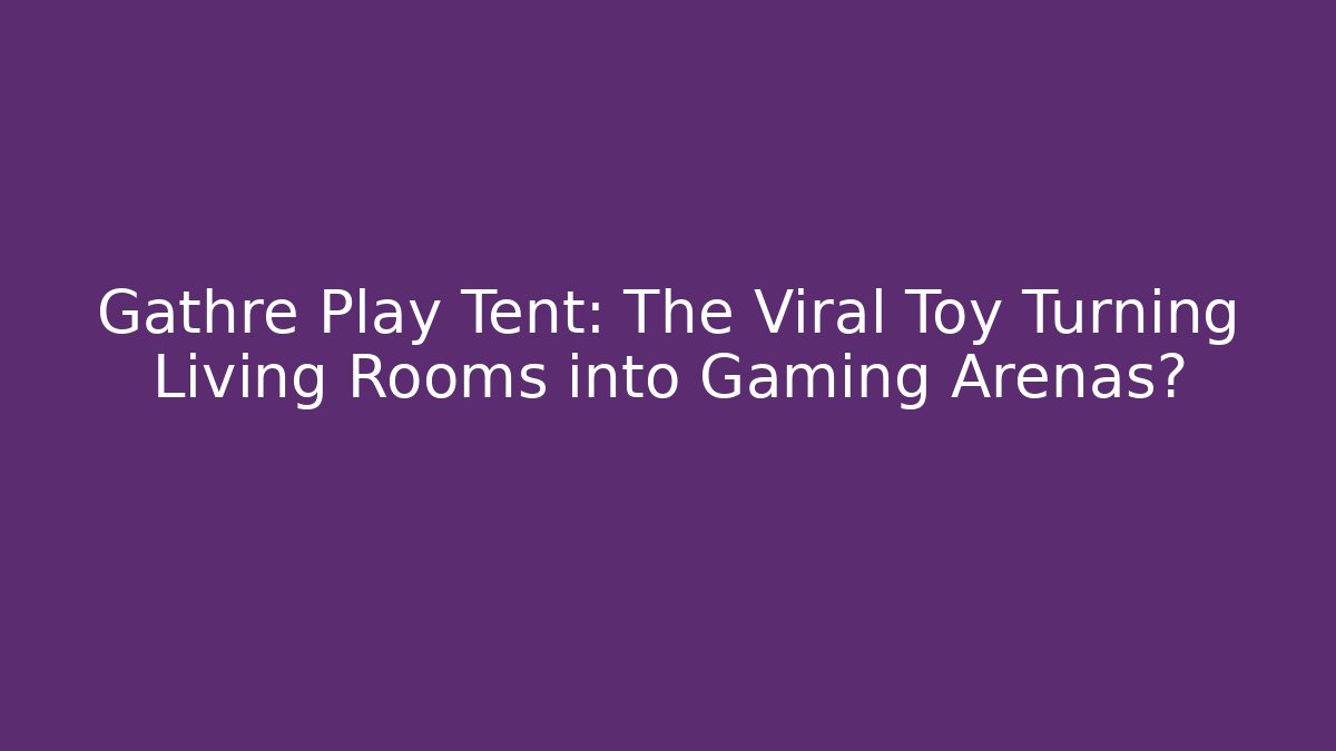 Gathre Play Tent: The Viral Toy Turning Living Rooms into Gaming Arenas?