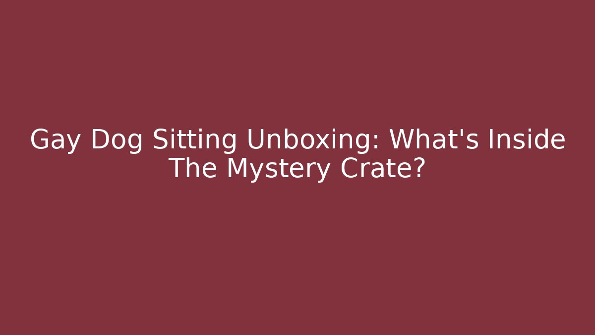 Gay Dog Sitting Unboxing: What’s Inside The Mystery Crate?
