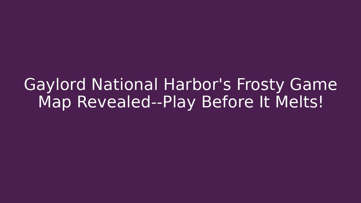 Gaylord National Harbor’s Frosty Game Map Revealed—Play Before It Melts!
