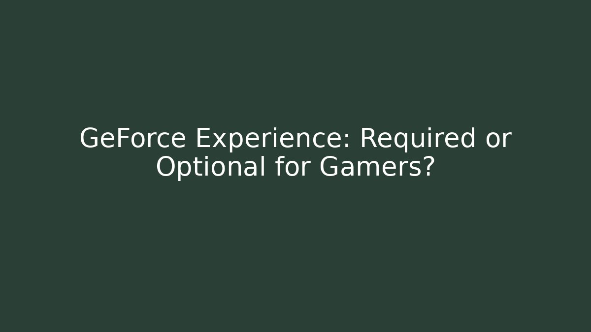 GeForce Experience: Required or Optional for Gamers?