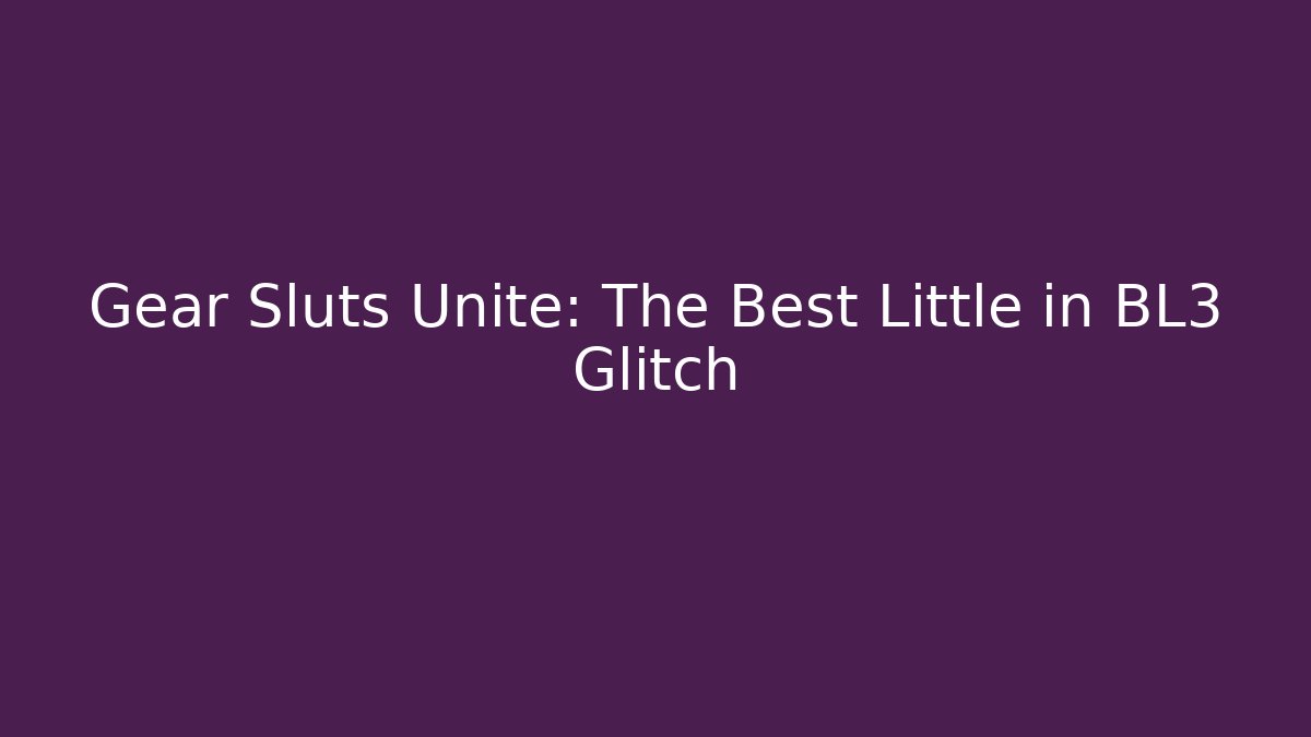 Gear Sluts Unite: The Best Little in BL3 Glitch