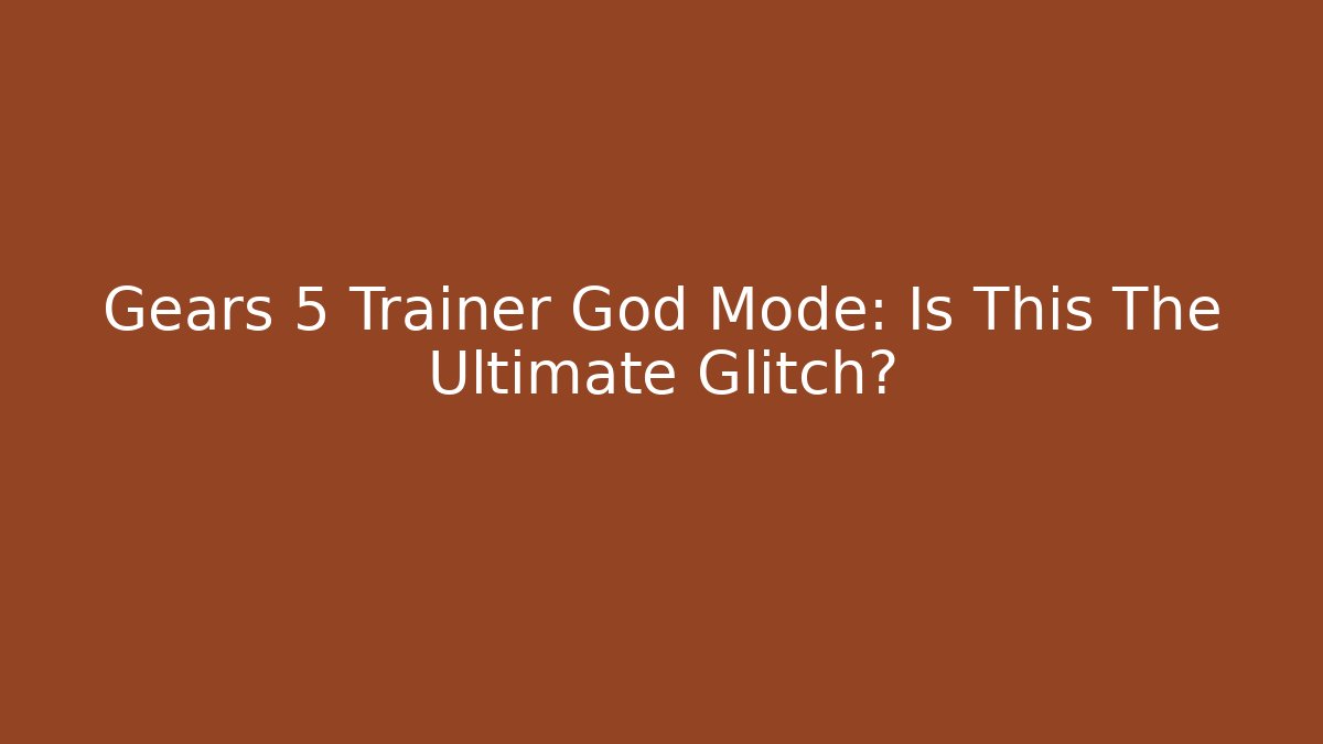 Gears 5 Trainer God Mode: Is This The Ultimate Glitch?