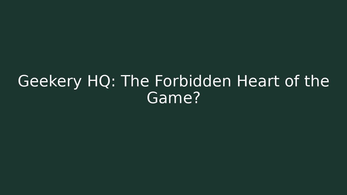 Geekery HQ: The Forbidden Heart of the Game?