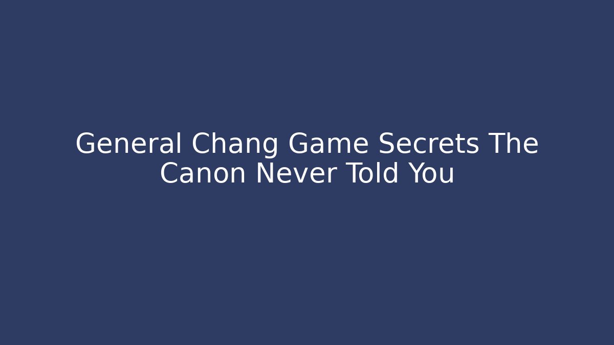 General Chang Game Secrets The Canon Never Told You