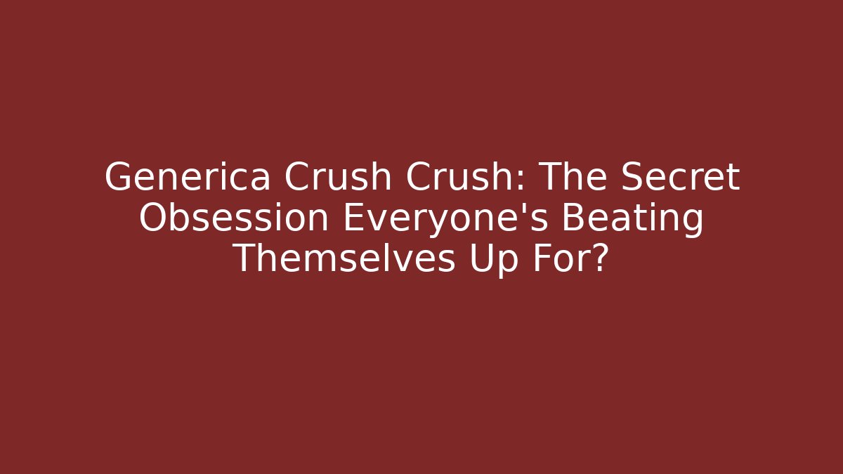 Generica Crush Crush: The Secret Obsession Everyone’s Beating Themselves Up For?