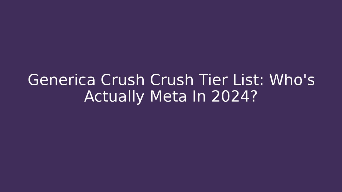Generica Crush Crush Tier List: Who’s Actually Meta In 2024?
