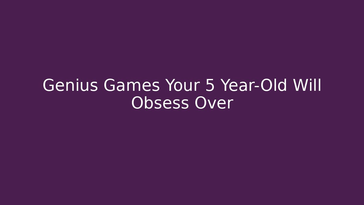 Genius Games Your 5 Year-Old Will Obsess Over
