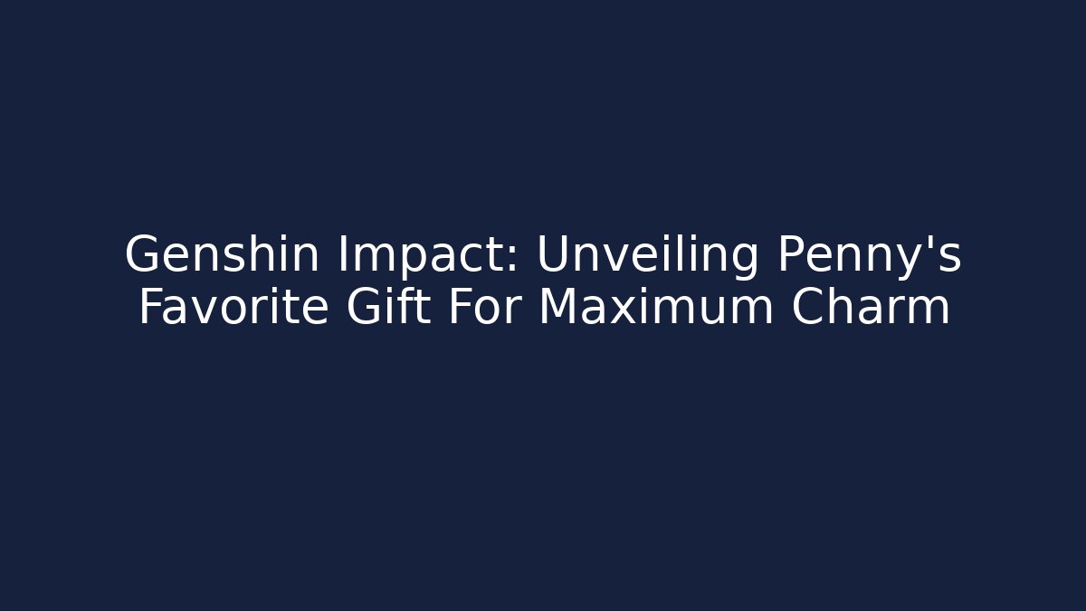 Genshin Impact: Unveiling Penny's Favorite Gift For Maximum Charm