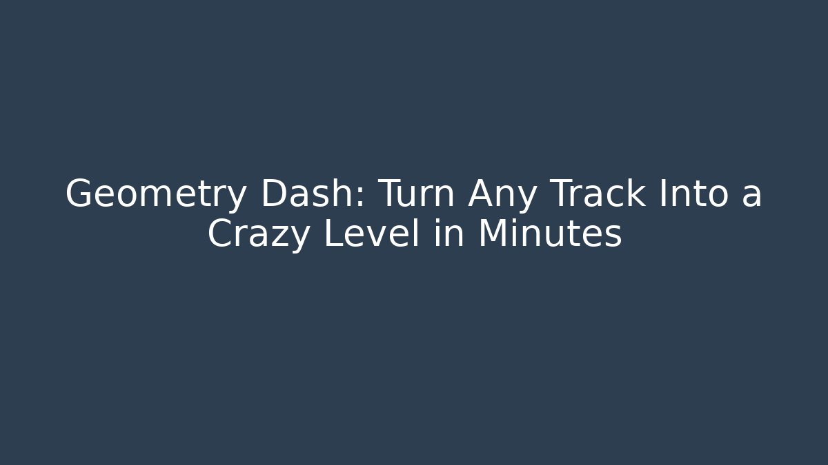 Geometry Dash: Turn Any Track Into a Crazy Level in Minutes