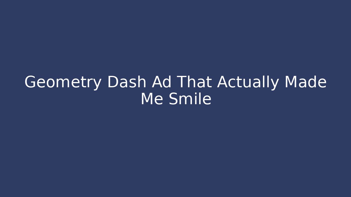 Geometry Dash Ad That Actually Made Me Smile