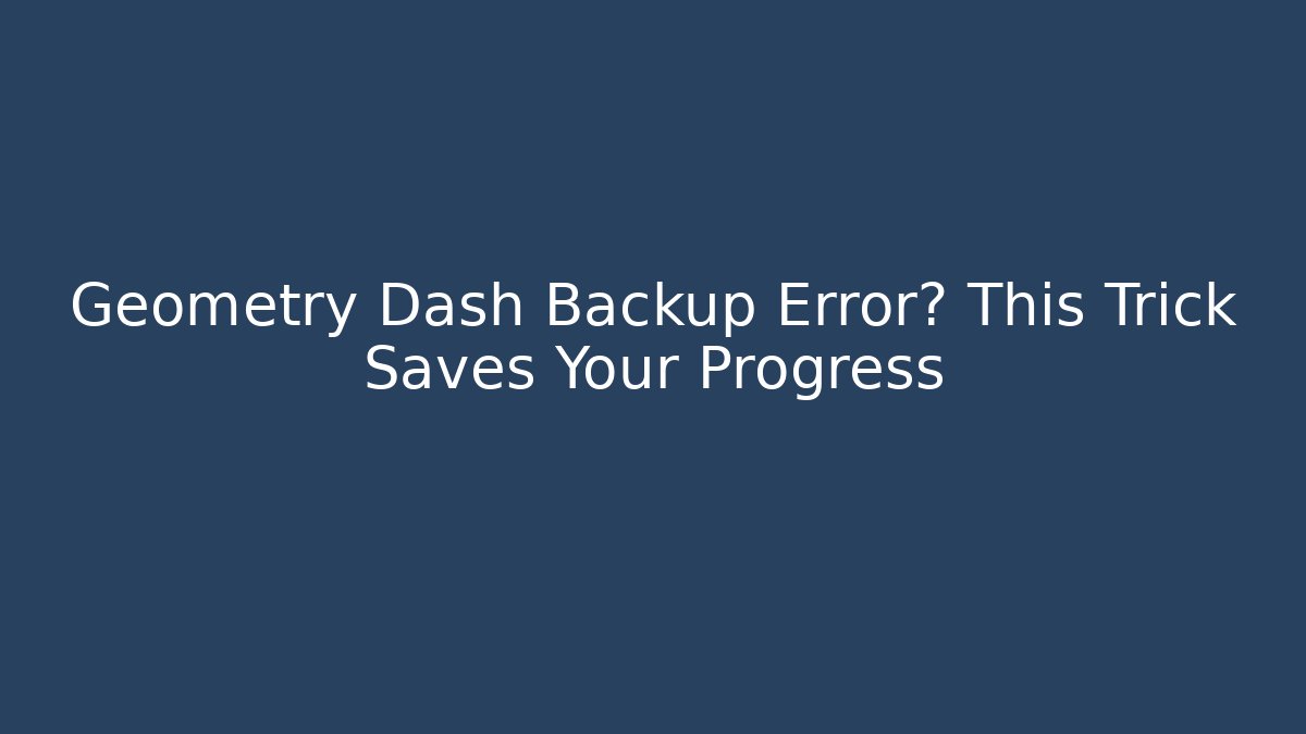 Geometry Dash Backup Error? This Trick Saves Your Progress