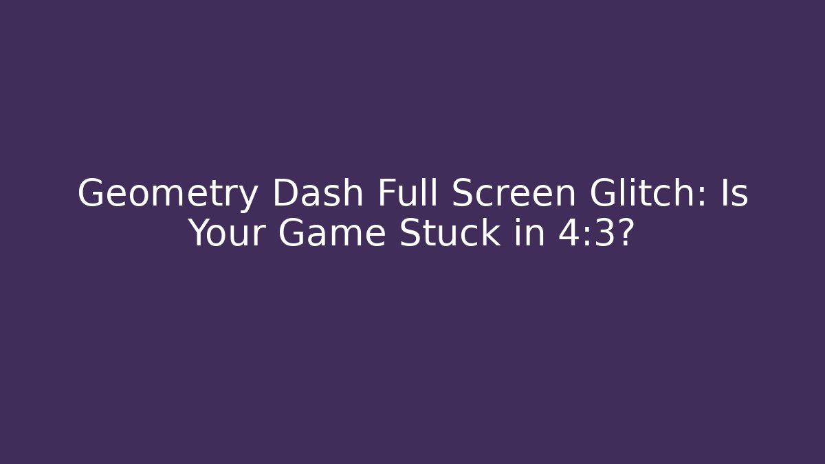 Geometry Dash Full Screen Glitch: Is Your Game Stuck in 4:3?