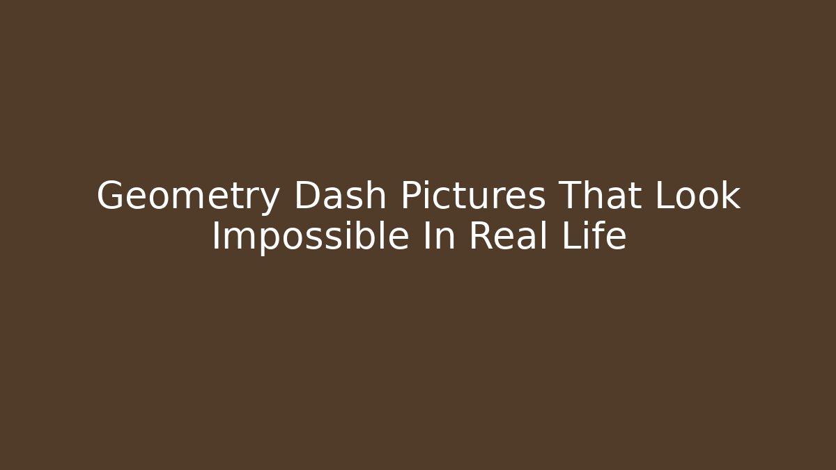 Geometry Dash Pictures That Look Impossible In Real Life