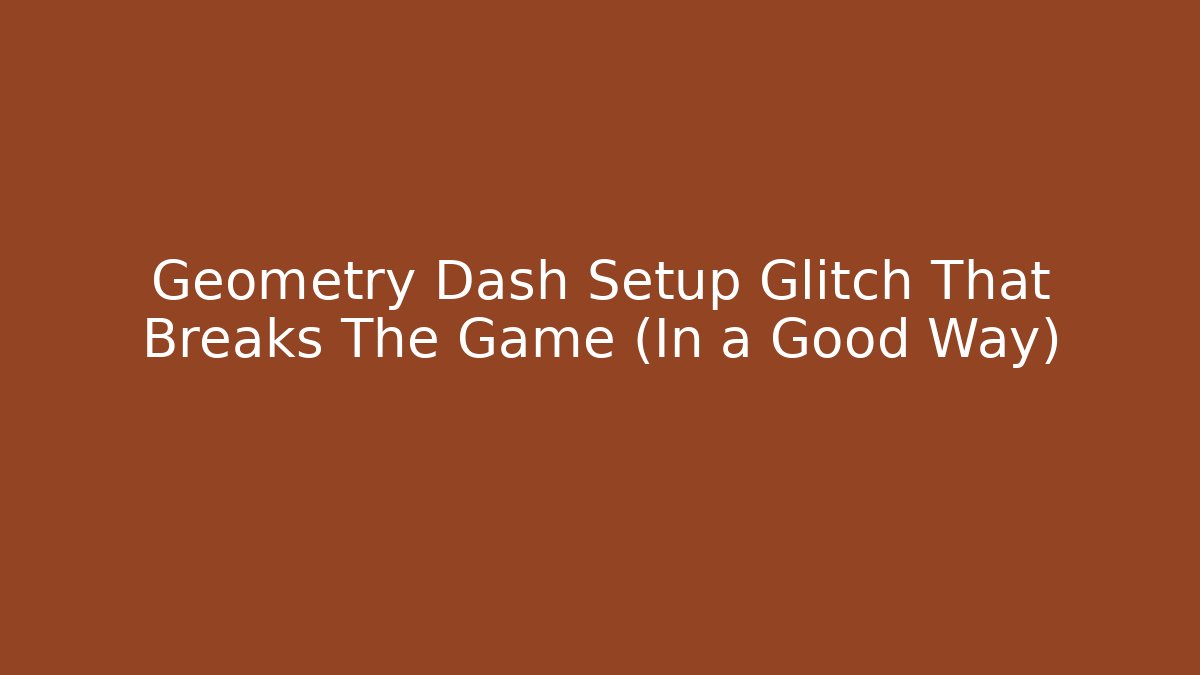 Geometry Dash Setup Glitch That Breaks The Game (In a Good Way)