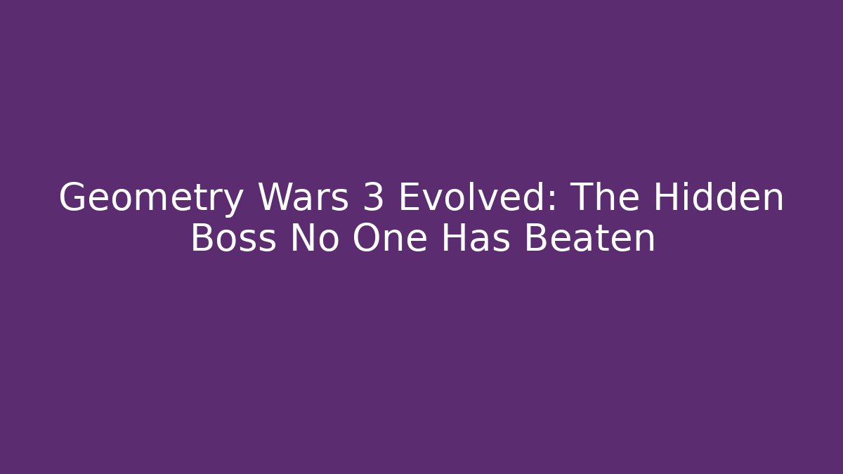 Geometry Wars 3 Evolved: The Hidden Boss No One Has Beaten