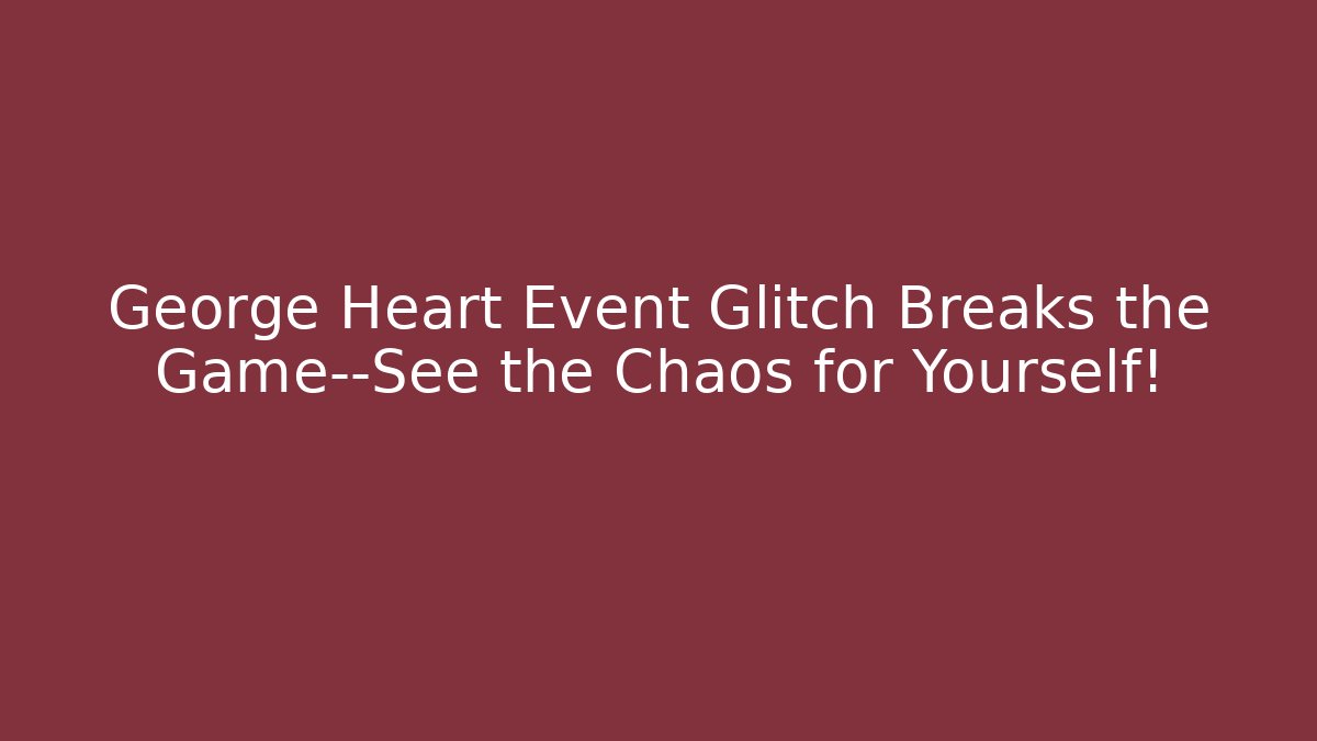 George Heart Event Glitch Breaks the Game—See the Chaos for Yourself!