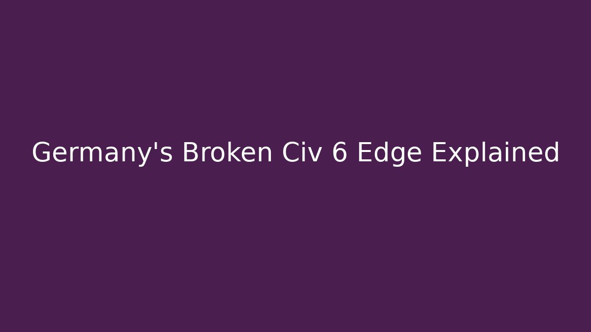 Germany’s Broken Civ 6 Edge Explained