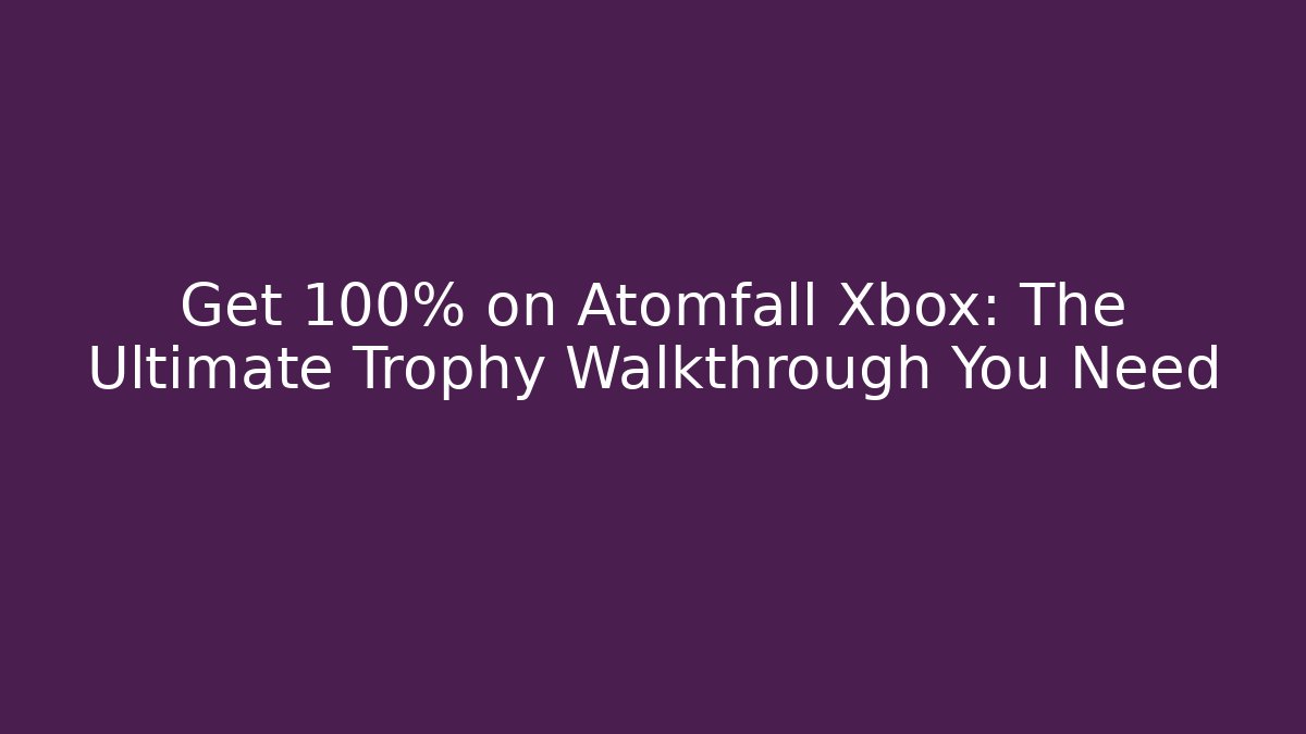 Get 100% on Atomfall Xbox: The Ultimate Trophy Walkthrough You Need
