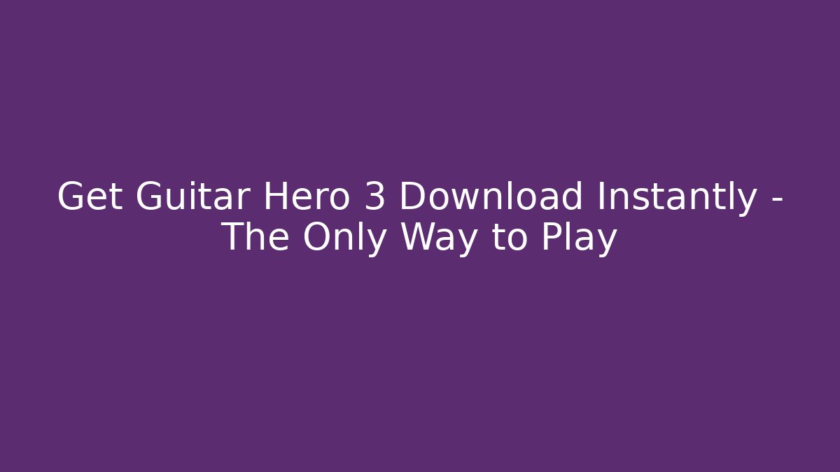 Get Guitar Hero 3 Download Instantly – The Only Way to Play