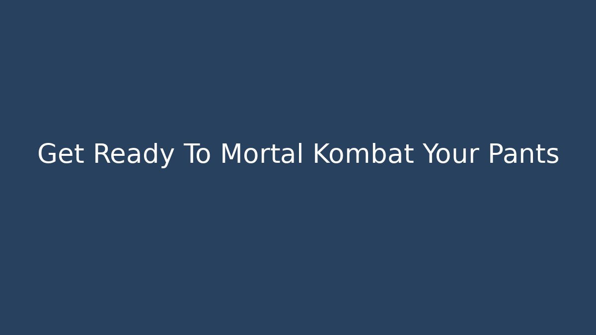 Get Ready To Mortal Kombat Your Pants