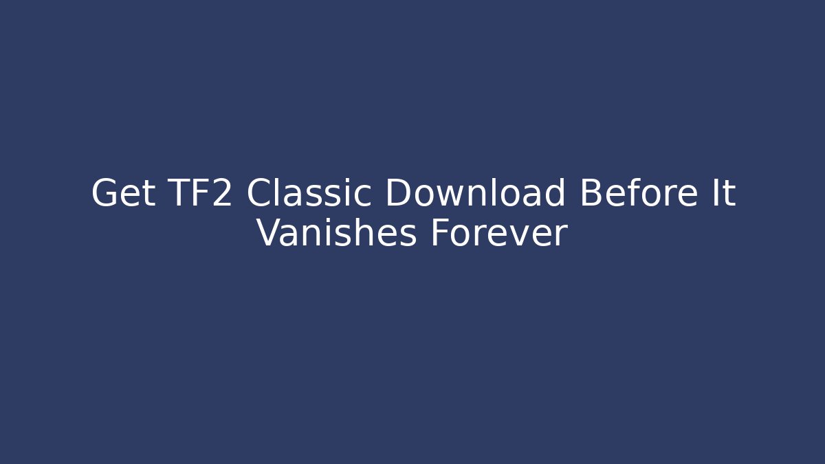 Get TF2 Classic Download Before It Vanishes Forever