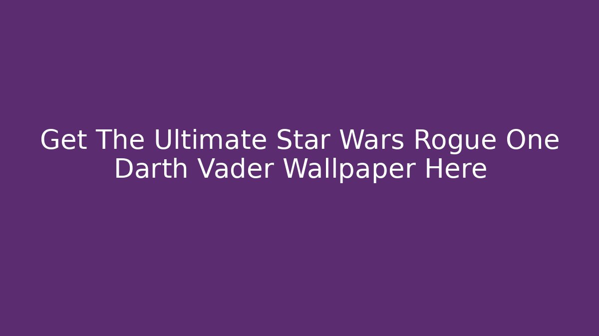 Get The Ultimate Star Wars Rogue One Darth Vader Wallpaper Here