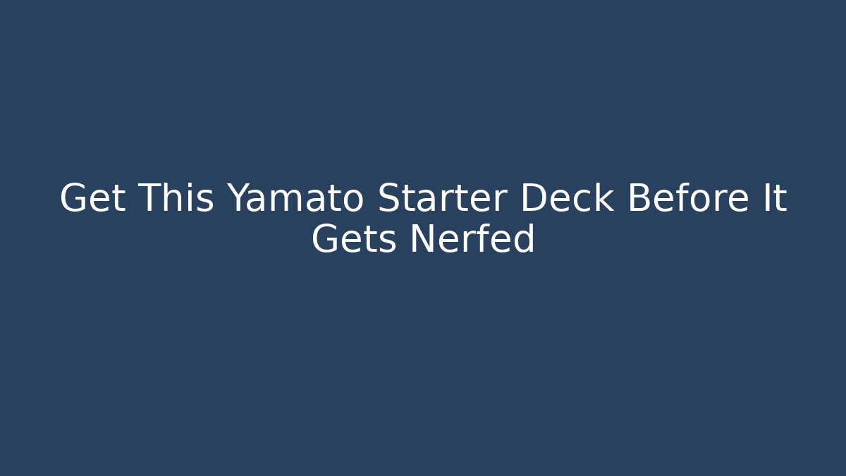 Get This Yamato Starter Deck Before It Gets Nerfed