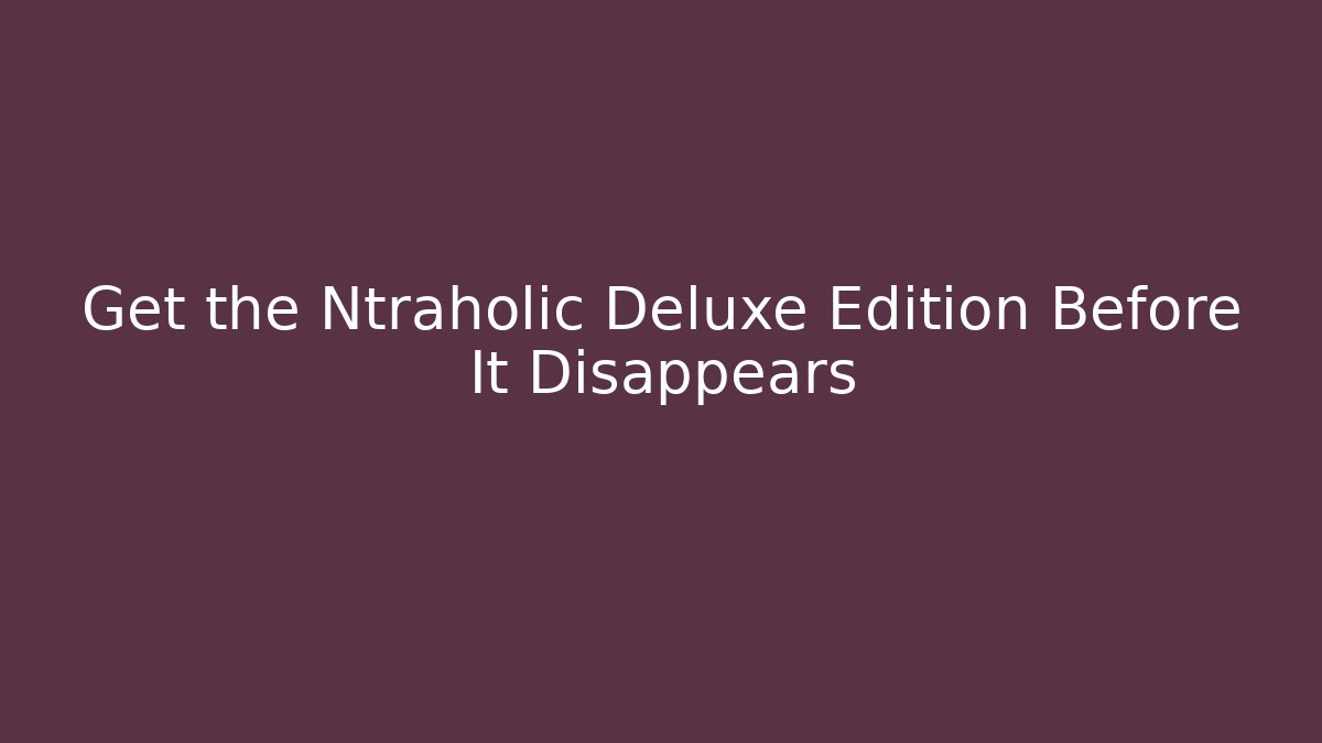 Get the Ntraholic Deluxe Edition Before It Disappears