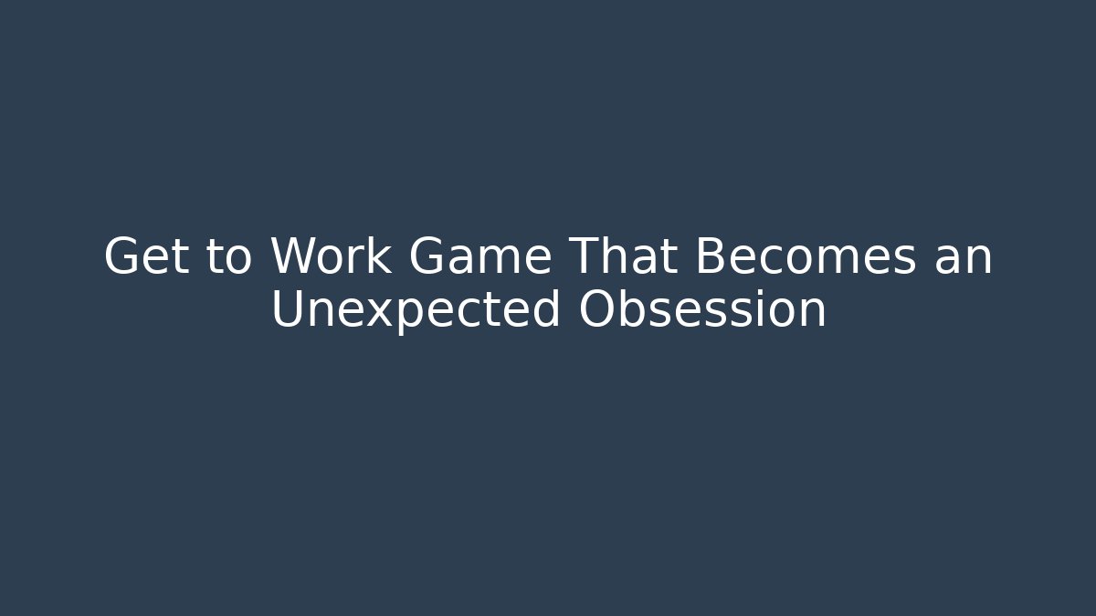 Get to Work Game That Becomes an Unexpected Obsession