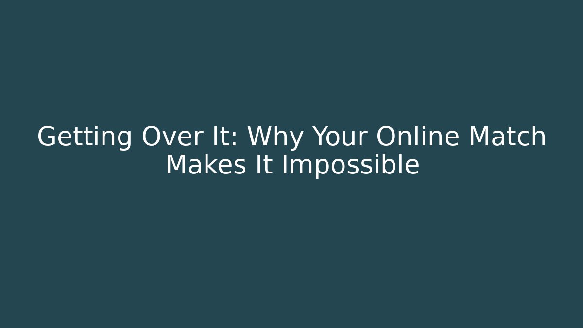 Getting Over It: Why Your Online Match Makes It Impossible