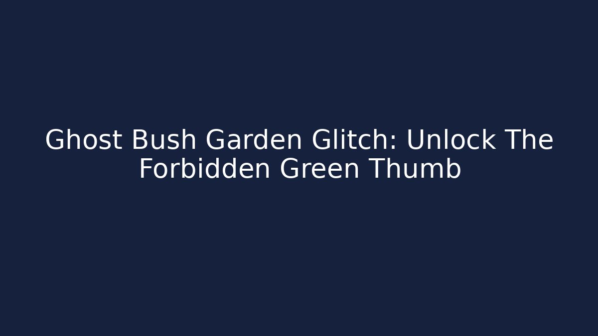 Ghost Bush Garden Glitch: Unlock The Forbidden Green Thumb