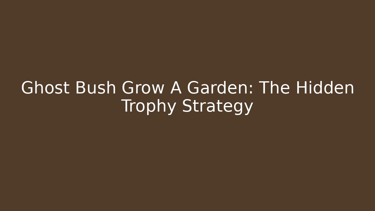 Ghost Bush Grow A Garden: The Hidden Trophy Strategy