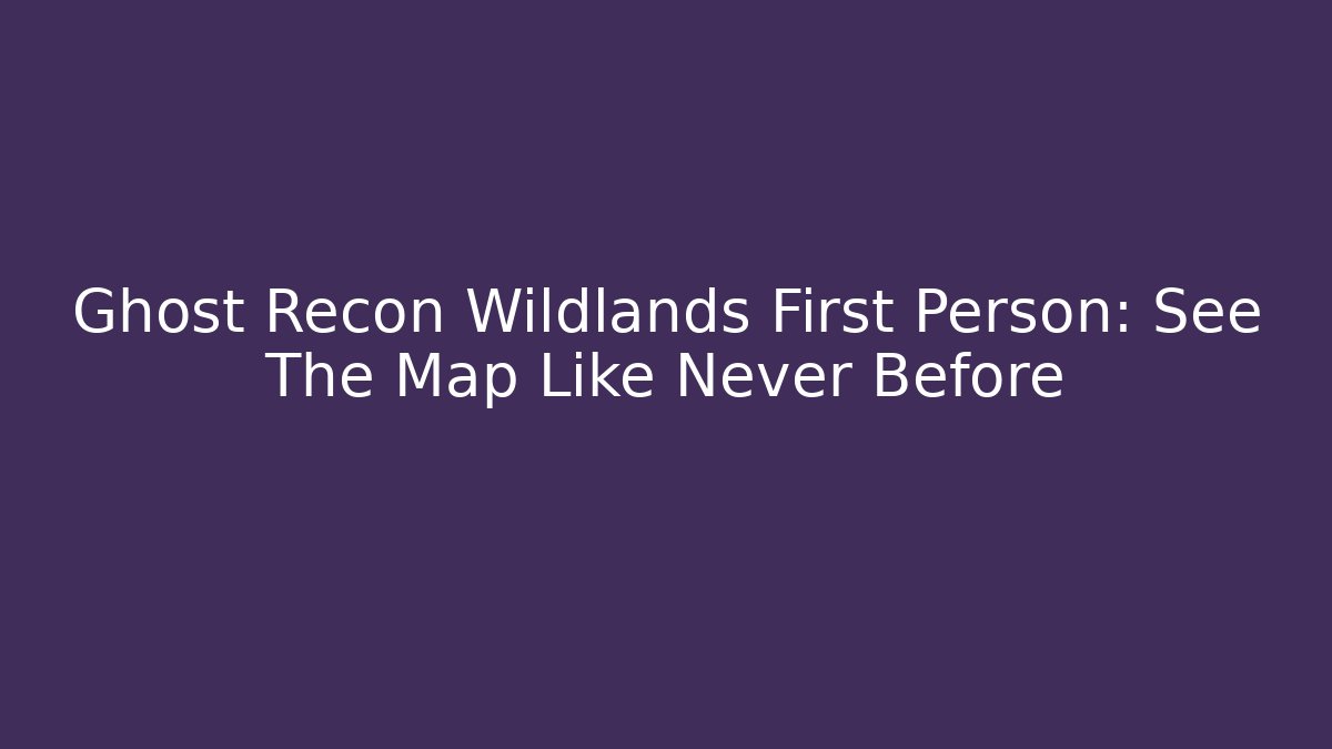 Ghost Recon Wildlands First Person: See The Map Like Never Before - Felix Cat Insurance