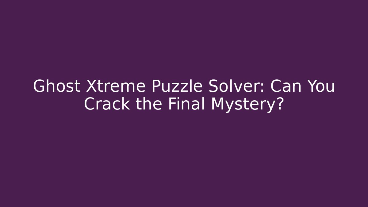 Ghost Xtreme Puzzle Solver: Can You Crack the Final Mystery?
