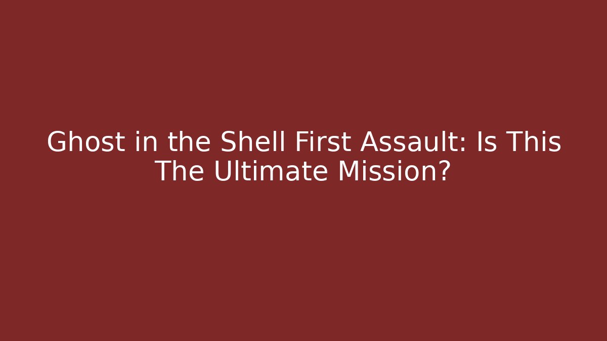 Ghost in the Shell First Assault: Is This The Ultimate Mission?